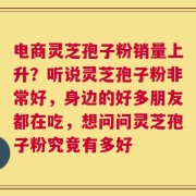 电商灵芝孢子粉销量上升？听说灵芝孢子粉非常好，身边的好多朋友都在吃，想问问灵芝孢子粉究竟有多好