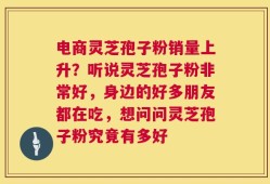 电商灵芝孢子粉销量上升？听说灵芝孢子粉非常好，身边的好多朋友都在吃，想问问灵芝孢子粉究竟有多好