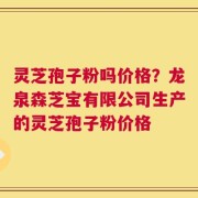 灵芝孢子粉吗价格？龙泉森芝宝有限公司生产的灵芝孢子粉价格