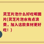 灵芝片泡什么好吃呢图片(灵芝片泡水有点浪费，加入这款食材更好吃！)
