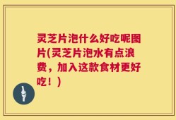 灵芝片泡什么好吃呢图片(灵芝片泡水有点浪费，加入这款食材更好吃！)