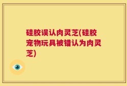 硅胶误认肉灵芝(硅胶宠物玩具被错认为肉灵芝)
