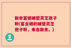 新余富硒破壁灵芝孢子粉(富含硒的破壁灵芝孢子粉，来自新余。)
