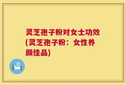 灵芝孢子粉对女士功效(灵芝孢子粉：女性养颜佳品)