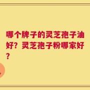 哪个牌子的灵芝孢子油好？灵芝孢子粉哪家好？