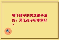 哪个牌子的灵芝孢子油好？灵芝孢子粉哪家好？