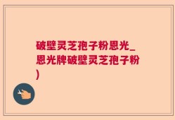 破壁灵芝孢子粉恩光_恩光牌破壁灵芝孢子粉)