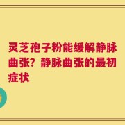 灵芝孢子粉能缓解静脉曲张？静脉曲张的最初症状