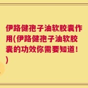 伊路健孢子油软胶囊作用(伊路健孢子油软胶囊的功效你需要知道！)