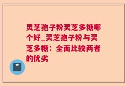灵芝孢子粉灵芝多糖哪个好_灵芝孢子粉与灵芝多糖：全面比较两者的优劣