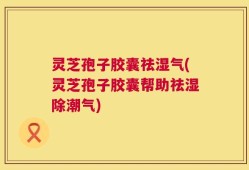 灵芝孢子胶囊祛湿气(灵芝孢子胶囊帮助祛湿除潮气)