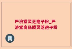 严济堂灵芝孢子粉_严济堂高品质灵芝孢子粉