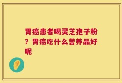 胃癌患者喝灵芝孢子粉？胃癌吃什么营养品好呢