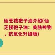 仙芝楼孢子油介绍(仙芝楼孢子油：美肤神物，抗氧化升级版)