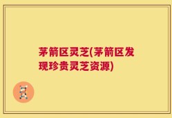茅箭区灵芝(茅箭区发现珍贵灵芝资源)