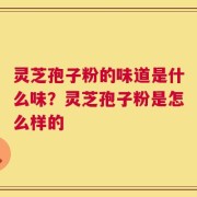 灵芝孢子粉的味道是什么味？灵芝孢子粉是怎么样的