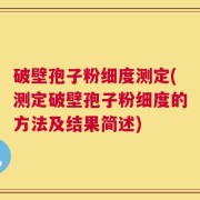 破壁孢子粉细度测定(测定破壁孢子粉细度的方法及结果简述)