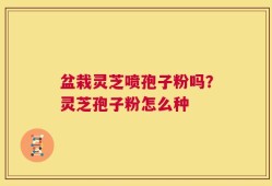 盆栽灵芝喷孢子粉吗？灵芝孢子粉怎么种