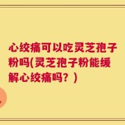 心绞痛可以吃灵芝孢子粉吗(灵芝孢子粉能缓解心绞痛吗？)