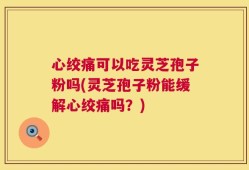 心绞痛可以吃灵芝孢子粉吗(灵芝孢子粉能缓解心绞痛吗？)