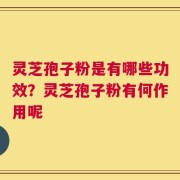 灵芝孢子粉是有哪些功效？灵芝孢子粉有何作用呢