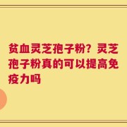 贫血灵芝孢子粉？灵芝孢子粉真的可以提高免疫力吗