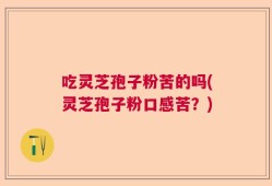 吃灵芝孢子粉苦的吗(灵芝孢子粉口感苦？)