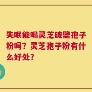 失眠能喝灵芝破壁孢子粉吗？灵芝孢子粉有什么好处？