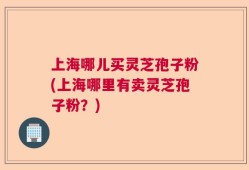 上海哪儿买灵芝孢子粉(上海哪里有卖灵芝孢子粉？)