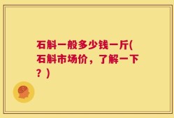 石斛一般多少钱一斤(石斛市场价，了解一下？)