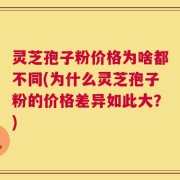 灵芝孢子粉价格为啥都不同(为什么灵芝孢子粉的价格差异如此大？)