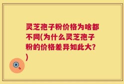 灵芝孢子粉价格为啥都不同(为什么灵芝孢子粉的价格差异如此大？)