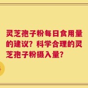 灵芝孢子粉每日食用量的建议？科学合理的灵芝孢子粉摄入量？