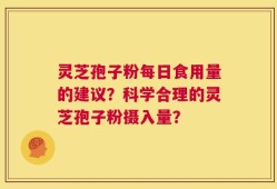 灵芝孢子粉每日食用量的建议？科学合理的灵芝孢子粉摄入量？