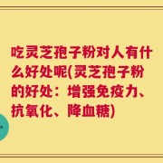 吃灵芝孢子粉对人有什么好处呢(灵芝孢子粉的好处：增强免疫力、抗氧化、降血糖)