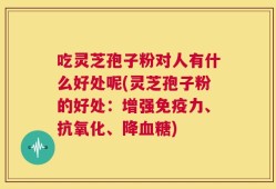 吃灵芝孢子粉对人有什么好处呢(灵芝孢子粉的好处：增强免疫力、抗氧化、降血糖)