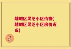 越城区灵芝小区价格(越城区灵芝小区房价近况)