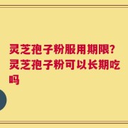 灵芝孢子粉服用期限？灵芝孢子粉可以长期吃吗