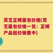 灵芝正规菌包价格(灵芝菌包价格一览：正规产品低价销售中)