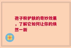 孢子粉护肤的奇妙效果，了解它如何让你的焕然一新