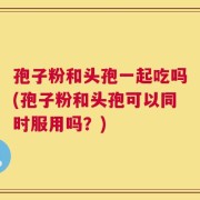 孢子粉和头孢一起吃吗(孢子粉和头孢可以同时服用吗？)