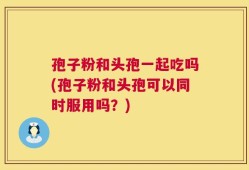 孢子粉和头孢一起吃吗(孢子粉和头孢可以同时服用吗？)