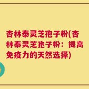 杏林泰灵芝孢子粉(杏林泰灵芝孢子粉：提高免疫力的天然选择)