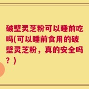 破壁灵芝粉可以睡前吃吗(可以睡前食用的破壁灵芝粉，真的安全吗？)