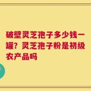 破壁灵芝孢子多少钱一罐？灵芝孢子粉是初级农产品吗