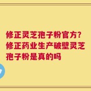 修正灵芝孢子粉官方？修正药业生产破壁灵芝孢子粉是真的吗