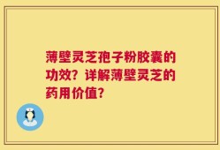 薄壁灵芝孢子粉胶囊的功效？详解薄壁灵芝的药用价值？