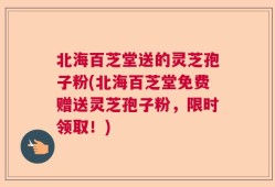 北海百芝堂送的灵芝孢子粉(北海百芝堂免费赠送灵芝孢子粉，限时领取！)