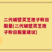 二代破壁灵芝孢子粉日服量(二代破壁灵芝孢子粉日服量建议)