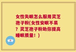女性失眠怎么服用灵芝孢子粉(女性安眠不易？灵芝孢子粉助你提高睡眠质量！)